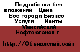 Подработка без вложений › Цена ­ 1 000 - Все города Бизнес » Услуги   . Ханты-Мансийский,Нефтеюганск г.